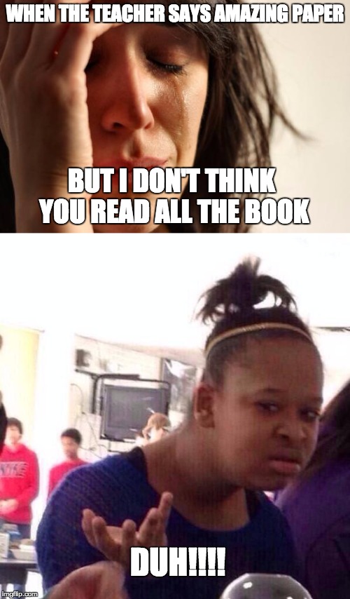 WHEN THE TEACHER SAYS AMAZING PAPER; BUT I DON'T THINK YOU READ ALL THE BOOK; DUH!!!! | image tagged in black girl wat,first world problems,funny memes,funny,school,unhelpful high school teacher | made w/ Imgflip meme maker