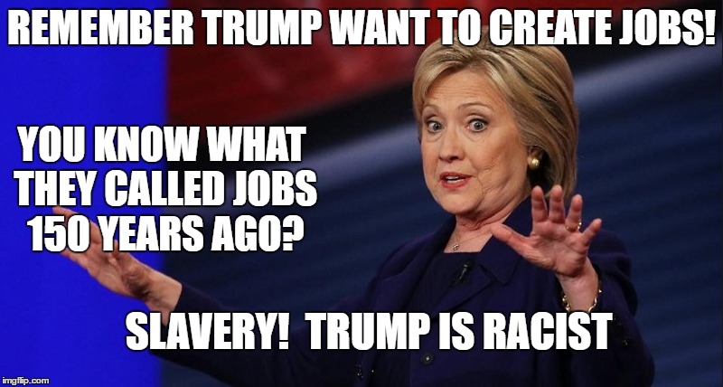 I'ma hypocritter | REMEMBER TRUMP WANT TO CREATE JOBS! YOU KNOW WHAT THEY CALLED JOBS 150 YEARS AGO? SLAVERY!  TRUMP IS RACIST | image tagged in neverhillary | made w/ Imgflip meme maker