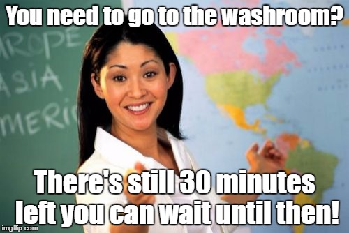Unhelpful High School Teacher Meme | You need to go to the washroom? There's still 30 minutes left you can wait until then! | image tagged in memes,unhelpful high school teacher | made w/ Imgflip meme maker