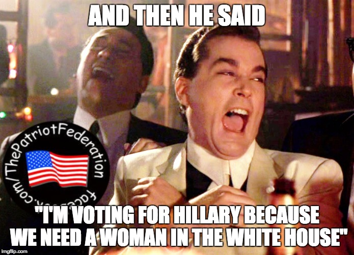 Good Fellas Hilarious Meme | AND THEN HE SAID; "I'M VOTING FOR HILLARY BECAUSE WE NEED A WOMAN IN THE WHITE HOUSE" | image tagged in memes,good fellas hilarious | made w/ Imgflip meme maker