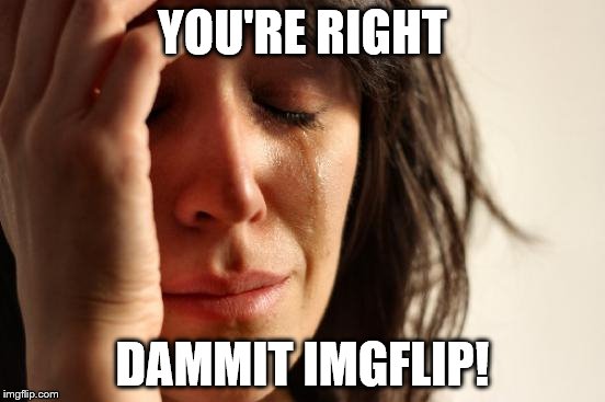 First World Problems Meme | YOU'RE RIGHT DAMMIT IMGFLIP! | image tagged in memes,first world problems | made w/ Imgflip meme maker