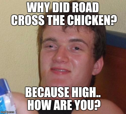 10 Guy Meme | WHY DID ROAD CROSS THE CHICKEN? BECAUSE HIGH.. HOW ARE YOU? | image tagged in memes,10 guy | made w/ Imgflip meme maker