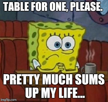 Lonely Spongebob | TABLE FOR ONE, PLEASE. PRETTY MUCH SUMS UP MY LIFE... | image tagged in lonely spongebob | made w/ Imgflip meme maker