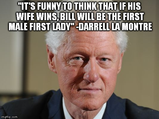 First Lady Bill | "IT'S FUNNY TO THINK THAT IF HIS WIFE WINS, BILL WILL BE THE FIRST MALE FIRST LADY" -DARRELL LA MONTRE | image tagged in bill clinton,hillary clinton,election 2016,2016 presidential candidates | made w/ Imgflip meme maker