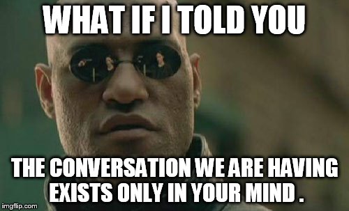 Matrix Morpheus Meme | WHAT IF I TOLD YOU; THE CONVERSATION WE ARE HAVING EXISTS ONLY IN YOUR MIND . | image tagged in memes,matrix morpheus | made w/ Imgflip meme maker