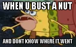 Spongegar | WHEN U BUST A NUT; AND DONT KNOW WHERE IT WENT | image tagged in caveman spongebob | made w/ Imgflip meme maker