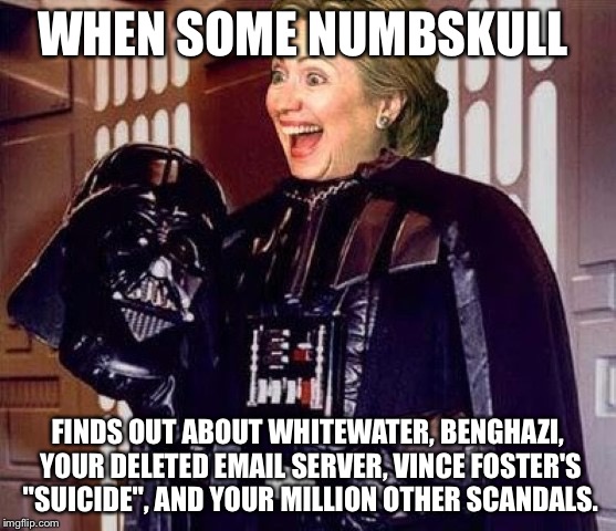 hillary clinton darkside | WHEN SOME NUMBSKULL; FINDS OUT ABOUT WHITEWATER, BENGHAZI, YOUR DELETED EMAIL SERVER, VINCE FOSTER'S "SUICIDE", AND YOUR MILLION OTHER SCANDALS. | image tagged in hillary clinton darkside | made w/ Imgflip meme maker