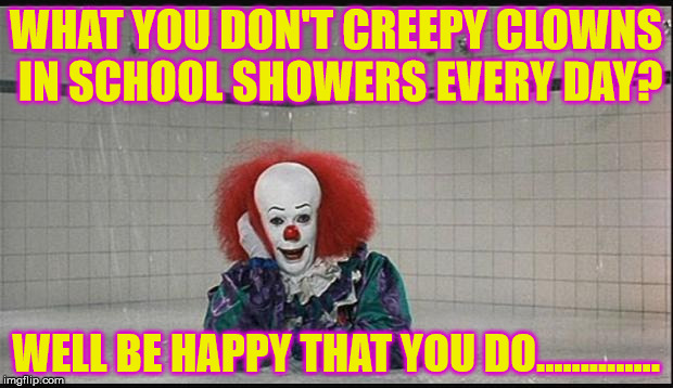 Pennywise | WHAT YOU DON'T CREEPY CLOWNS IN SCHOOL SHOWERS EVERY DAY? WELL BE HAPPY THAT YOU DO.............. | image tagged in pennywise | made w/ Imgflip meme maker