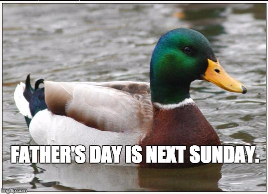 Actual Advice Mallard | FATHER'S DAY IS NEXT SUNDAY. | image tagged in memes,actual advice mallard,AdviceAnimals | made w/ Imgflip meme maker