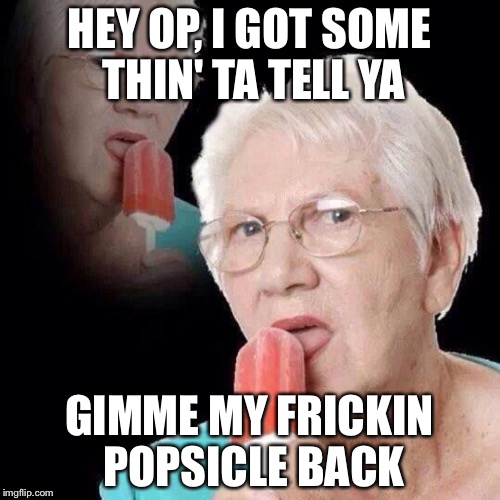 Old Lady Licking Popsicle | HEY OP, I GOT SOME THIN' TA TELL YA; GIMME MY FRICKIN POPSICLE BACK | image tagged in old lady licking popsicle | made w/ Imgflip meme maker