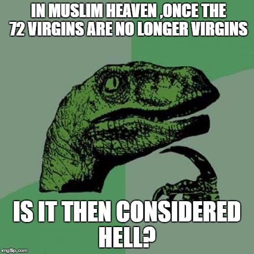 Philosoraptor Meme | IN MUSLIM HEAVEN ,ONCE THE 72 VIRGINS ARE NO LONGER VIRGINS; IS IT THEN CONSIDERED HELL? | image tagged in memes,philosoraptor | made w/ Imgflip meme maker