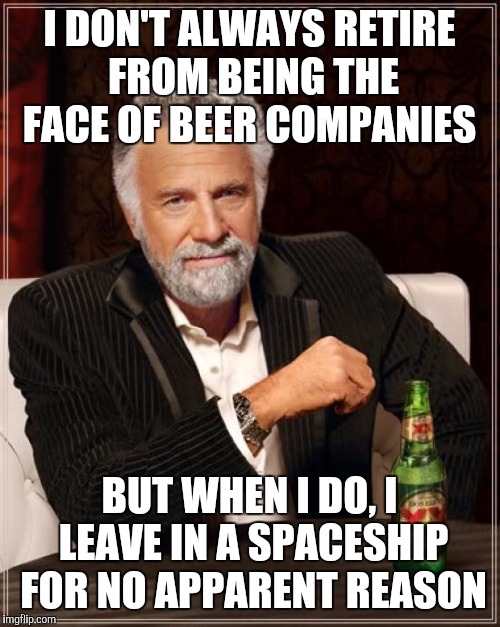 The Most Interesting Man In The World | I DON'T ALWAYS RETIRE FROM BEING THE FACE OF BEER COMPANIES; BUT WHEN I DO, I LEAVE IN A SPACESHIP FOR NO APPARENT REASON | image tagged in memes,the most interesting man in the world | made w/ Imgflip meme maker