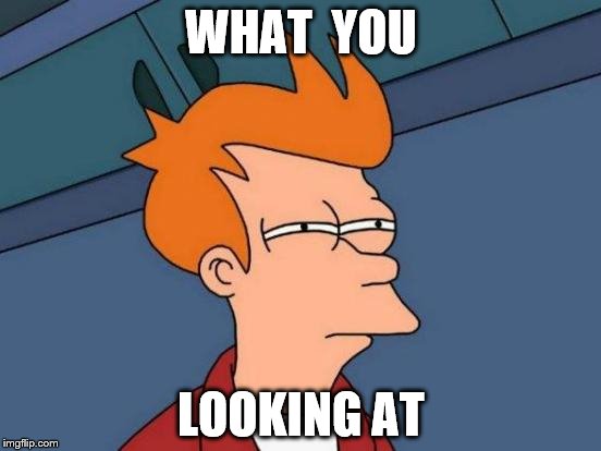 Futurama Fry Meme | WHAT 
YOU; LOOKING
AT | image tagged in memes,futurama fry | made w/ Imgflip meme maker