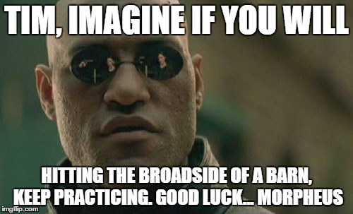 Matrix Morpheus | TIM, IMAGINE IF YOU WILL; HITTING THE BROADSIDE OF A BARN, KEEP PRACTICING. GOOD LUCK... MORPHEUS | image tagged in memes,matrix morpheus | made w/ Imgflip meme maker