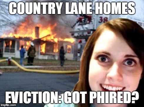 Disaster Overly Attached Girlfriend | COUNTRY LANE HOMES; EVICTION: GOT PHIRED? | image tagged in disaster overly attached girlfriend | made w/ Imgflip meme maker