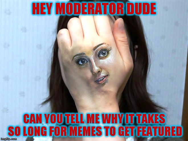 10 12 hours to Feature. Hey my meme Featured at the beginning of a black hole and its gone  | HEY MODERATOR DUDE; CAN YOU TELL ME WHY IT TAKES SO LONG FOR MEMES TO GET FEATURED | image tagged in memes | made w/ Imgflip meme maker