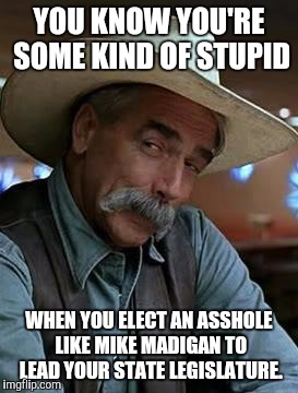 Sam Elliot | YOU KNOW YOU'RE SOME KIND OF STUPID; WHEN YOU ELECT AN ASSHOLE LIKE MIKE MADIGAN TO LEAD YOUR STATE LEGISLATURE. | image tagged in sam elliot | made w/ Imgflip meme maker