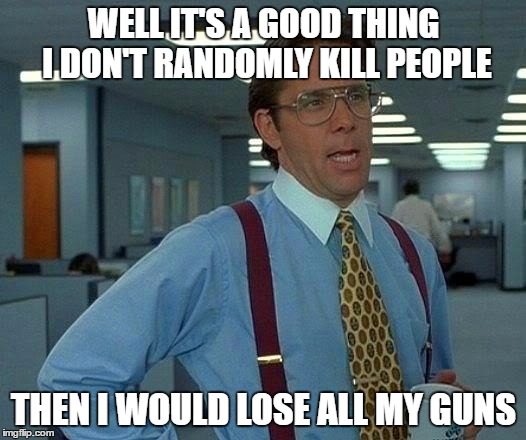 That Would Be Great Meme | WELL IT'S A GOOD THING I DON'T RANDOMLY KILL PEOPLE THEN I WOULD LOSE ALL MY GUNS | image tagged in memes,that would be great | made w/ Imgflip meme maker