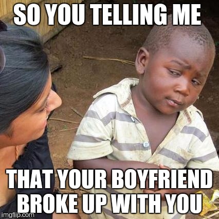 Third World Skeptical Kid | SO YOU TELLING ME; THAT YOUR BOYFRIEND BROKE UP WITH YOU | image tagged in memes,third world skeptical kid | made w/ Imgflip meme maker