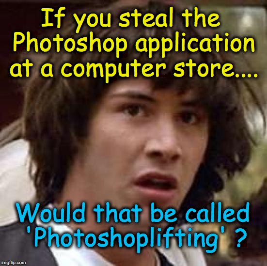 Conspiracy Keanu Meme | If you steal the Photoshop application at a computer store.... Would that be called 'Photoshoplifting' ? | image tagged in memes,conspiracy keanu | made w/ Imgflip meme maker
