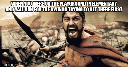 Sparta Leonidas Meme | WHEN YOU WERE ON THE PLAYGROUND IN ELEMENTARY AND YALL RUN FOR THE SWINGS TRYING TO GET THERE FIRST | image tagged in memes,sparta leonidas | made w/ Imgflip meme maker