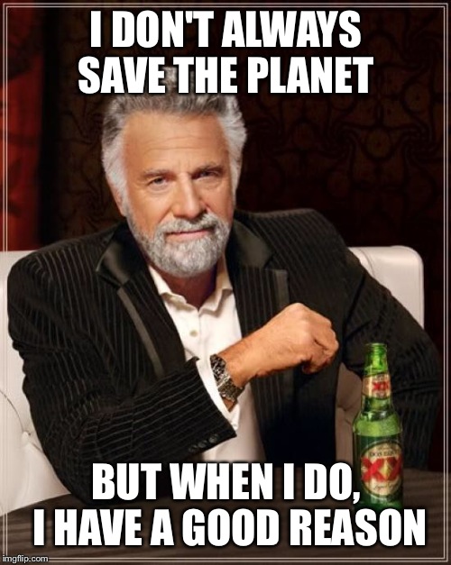 The Most Interesting Man In The World Meme | I DON'T ALWAYS SAVE THE PLANET BUT WHEN I DO, I HAVE A GOOD REASON | image tagged in memes,the most interesting man in the world | made w/ Imgflip meme maker