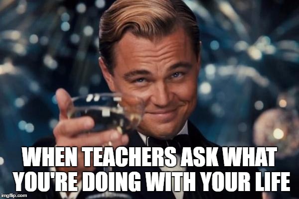 Leonardo Dicaprio Cheers Meme | WHEN TEACHERS ASK WHAT YOU'RE DOING WITH YOUR LIFE | image tagged in memes,leonardo dicaprio cheers | made w/ Imgflip meme maker