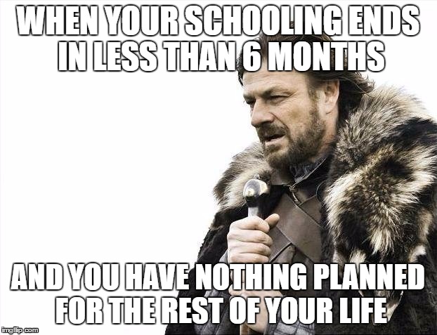 Brace Yourselves X is Coming Meme | WHEN YOUR SCHOOLING ENDS IN LESS THAN 6 MONTHS; AND YOU HAVE NOTHING PLANNED FOR THE REST OF YOUR LIFE | image tagged in memes,brace yourselves x is coming | made w/ Imgflip meme maker