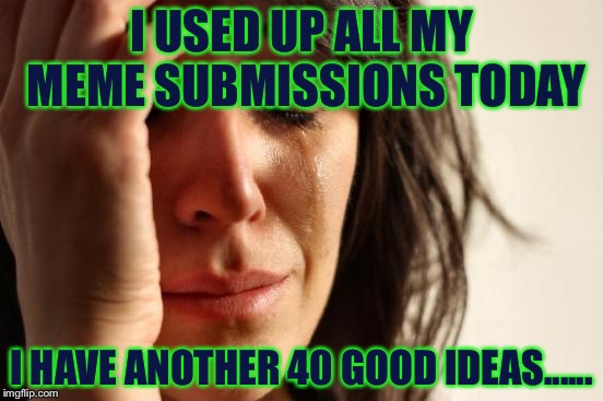 Why? why me imgflip?! | I USED UP ALL MY MEME SUBMISSIONS TODAY; I HAVE ANOTHER 40 GOOD IDEAS...... | image tagged in memes,first world problems | made w/ Imgflip meme maker