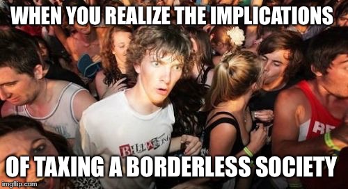 Sudden Clarity Clarence Meme | WHEN YOU REALIZE THE IMPLICATIONS; OF TAXING A BORDERLESS SOCIETY | image tagged in memes,sudden clarity clarence,The_Donald | made w/ Imgflip meme maker