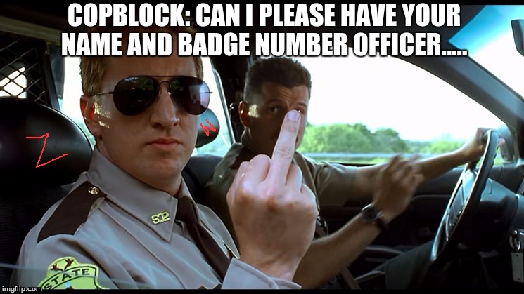 Rookie Biatch | COPBLOCK: CAN I PLEASE HAVE YOUR NAME AND BADGE NUMBER OFFICER..... | image tagged in rookie biatch | made w/ Imgflip meme maker