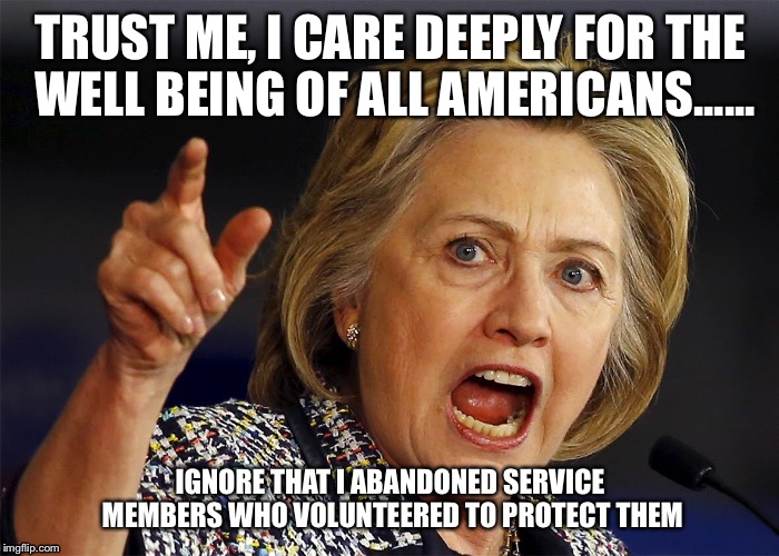 No hillary | TRUST ME, I CARE DEEPLY FOR THE WELL BEING OF ALL AMERICANS...... IGNORE THAT I ABANDONED SERVICE MEMBERS WHO VOLUNTEERED TO PROTECT THEM | image tagged in lies | made w/ Imgflip meme maker