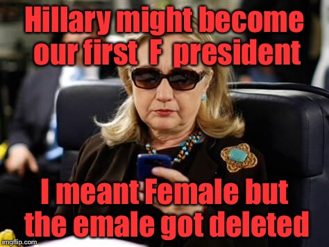 Hillary Clinton Cellphone Meme | Hillary might become our first  F  president; I meant Female but the emale got deleted | image tagged in hillary clinton cellphone | made w/ Imgflip meme maker