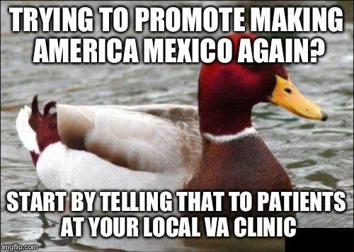 I am not responsible for any buttkicking and/or phone charges for calls to mommy resulting from taking this advice. | TRYING TO PROMOTE MAKING AMERICA MEXICO AGAIN? START BY TELLING THAT TO PATIENTS AT YOUR LOCAL VA CLINIC | image tagged in memes,malicious advice mallard,funny | made w/ Imgflip meme maker