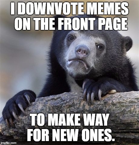 Confession Bear | I DOWNVOTE MEMES ON THE FRONT PAGE; TO MAKE WAY FOR NEW ONES. | image tagged in memes,confession bear,downvotes | made w/ Imgflip meme maker