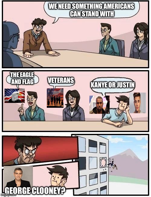 Boardroom Meeting Suggestion Meme | WE NEED SOMETHING AMERICANS CAN STAND WITH; THE EAGLE AND FLAG; VETERANS; KANYE OR JUSTIN; GEORGE CLOONEY? | image tagged in memes,boardroom meeting suggestion | made w/ Imgflip meme maker