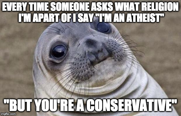 I'm an endangered species | EVERY TIME SOMEONE ASKS WHAT RELIGION I'M APART OF I SAY "I'M AN ATHEIST"; "BUT YOU'RE A CONSERVATIVE" | image tagged in memes,awkward moment sealion,atheism | made w/ Imgflip meme maker