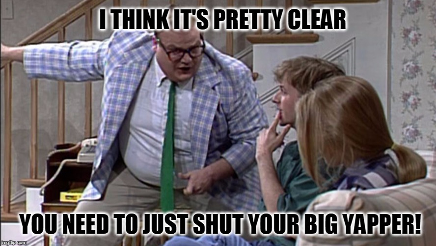  I THINK IT'S PRETTY CLEAR; YOU NEED TO JUST SHUT YOUR BIG YAPPER! | image tagged in shut up,van down by the river | made w/ Imgflip meme maker