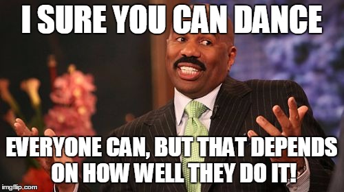 Steve Harvey Meme | I SURE YOU CAN DANCE EVERYONE CAN, BUT THAT DEPENDS ON HOW WELL THEY DO IT! | image tagged in memes,steve harvey | made w/ Imgflip meme maker