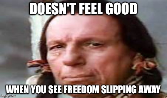Sad | DOESN'T FEEL GOOD WHEN YOU SEE FREEDOM SLIPPING AWAY | image tagged in memes | made w/ Imgflip meme maker