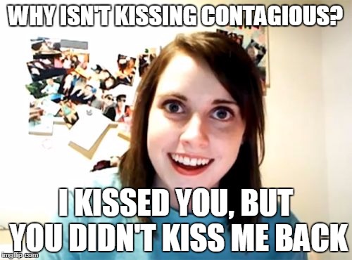 WHY ISN'T KISSING CONTAGIOUS? I KISSED YOU, BUT YOU DIDN'T KISS ME BACK | made w/ Imgflip meme maker