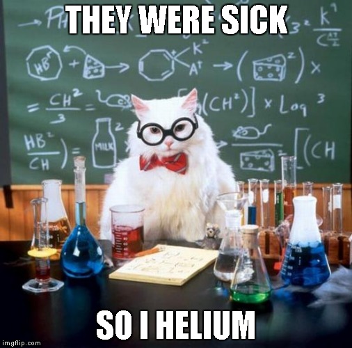 Chemistry Cat | THEY WERE SICK; SO I HELIUM | image tagged in memes,chemistry cat | made w/ Imgflip meme maker