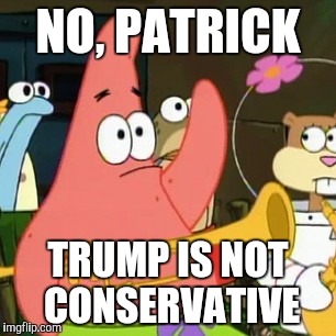 No Patrick | NO, PATRICK; TRUMP IS NOT CONSERVATIVE | image tagged in memes,no patrick | made w/ Imgflip meme maker