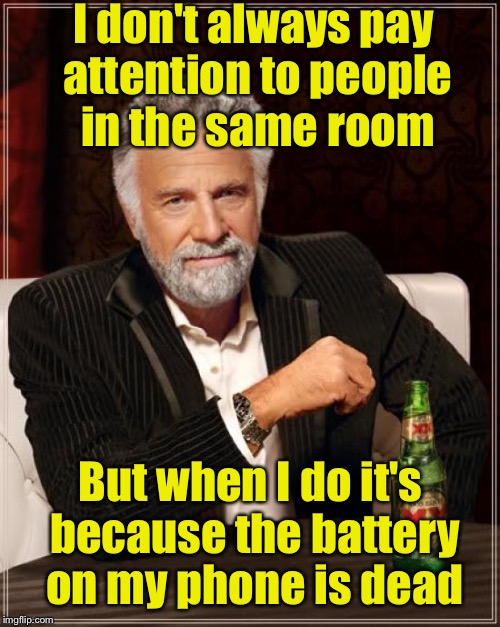 The Most Interesting Man In The World Meme | I don't always pay attention to people in the same room; But when I do it's because the battery on my phone is dead | image tagged in memes,the most interesting man in the world | made w/ Imgflip meme maker