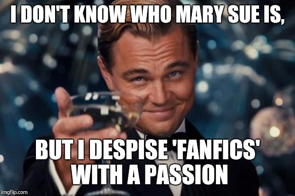 Leonardo Dicaprio Cheers Meme | I DON'T KNOW WHO MARY SUE IS, BUT I DESPISE 'FANFICS' WITH A PASSION | image tagged in memes,leonardo dicaprio cheers | made w/ Imgflip meme maker