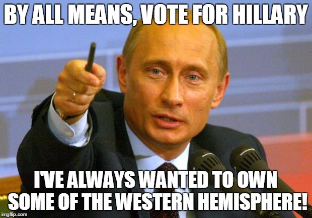 Good Guy Putin Meme | BY ALL MEANS, VOTE FOR HILLARY; I'VE ALWAYS WANTED TO OWN SOME OF THE WESTERN HEMISPHERE! | image tagged in memes,good guy putin | made w/ Imgflip meme maker