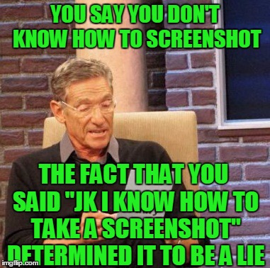 Maury Lie Detector Meme | YOU SAY YOU DON'T KNOW HOW TO SCREENSHOT THE FACT THAT YOU SAID "JK I KNOW HOW TO TAKE A SCREENSHOT" DETERMINED IT TO BE A LIE | image tagged in memes,maury lie detector | made w/ Imgflip meme maker