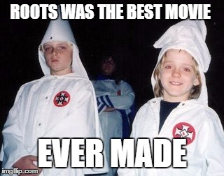 Kool Kid Klan Meme | ROOTS WAS THE BEST MOVIE; EVER MADE | image tagged in memes,kool kid klan | made w/ Imgflip meme maker