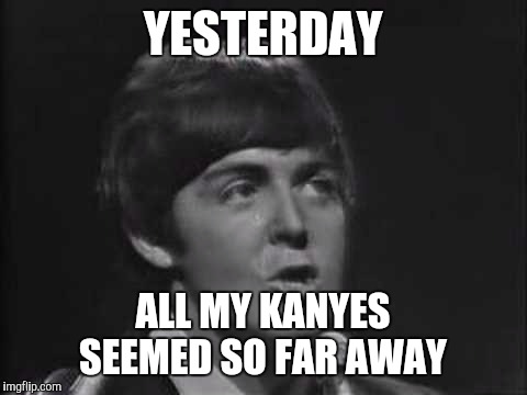 YESTERDAY ALL MY KANYES SEEMED SO FAR AWAY | made w/ Imgflip meme maker