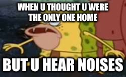 Spongegar | WHEN U THOUGHT U WERE THE ONLY ONE HOME; BUT U HEAR NOISES | image tagged in spongegar meme | made w/ Imgflip meme maker